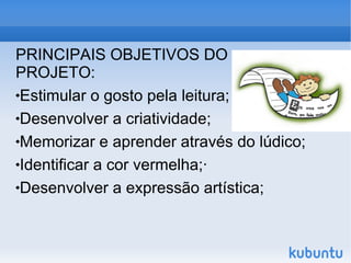 PRINCIPAIS OBJETIVOS DO PROJETO: Estimular o gosto pela leitura; Desenvolver a criatividade; Memorizar e aprender através do lúdico; Identificar a cor vermelha;· Desenvolver a expressão artística;