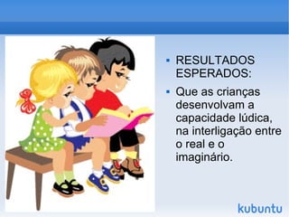 RESULTADOS ESPERADOS: Que as crianças desenvolvam a capacidade lúdica, na interligação entre o real e o imaginário.