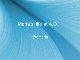 Maria’s  life at A.O By:Maria 
