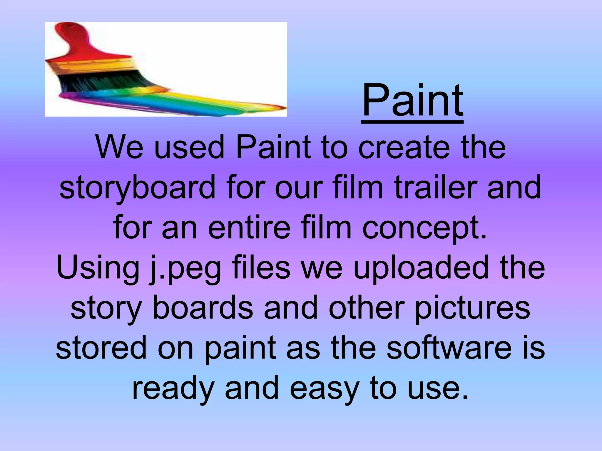 PaintWe used Paint to create the storyboard for our film trailer and for an entire film concept.Using j.peg files we uploaded the story boards and other pictures stored on paint as the software is ready and easy to use.