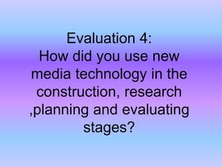 Evaluation 4:How did you use new media technology in the construction, research ,planning and evaluating stages?  
