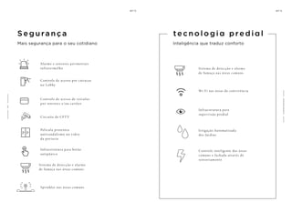 Segurança
Mais segurança para o seu cotidiano
Alarme e sensores perimetrais
infravermelho
Controle de acesso por catracas
no Lobby
Controle de acesso de veículos
por sensores e/ou cartões
Circuito de CFT V
Película protetora
antivandalismo no vidro
da portaria
Infraestrutura para botão
antipânico
Sistema de detecção e alarme
de fumaça nas áreas comuns
Sprinkler nas áreas comuns
C
O
M
O
D
I
D
A
D
E
S
Inteligência que traduz conforto
Wi-Fi nas áreas de convivência
Infraestrutura para
supervisão predial
Irrigação Automatizada
dos Jardins
Controle inteligente das áreas
comuns e fachada através de
sensoriamento
Sistema de detecção e alarme
de fumaça nas áreas comuns
tecno l o g i a p redial
1
2
0
 