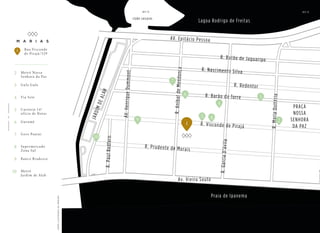 Metrô Nossa
Senhora da Paz
Gula Gula
Via Sete
Cartório 14º
ofício de Notas
Gurumê
Gero Panini
Supermercado
Zona Sul
Banco Bradesco
Metrô
Jardim de Alah
Rua Visconde
de Pirajá/529
M
A
PA
ILUSTRA
D
O
D
A
R
E
G
I
Ã
O
2
3
4
5
6
7
8
9
10
1
PRAÇA
NOSSA
SENHORA
DA PAZ
Praia de Ipanema
Lagoa Rodrigo de Freitas
1
2
3
6
7
7
4
5 8
9
10
1
4
BS”D
 