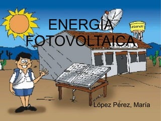 ENERGÍA
FOTOVOLTAICA



       López Pérez, María
 