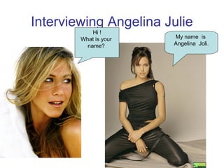 Interviewing Angelina Julie
Hi !
What is your
name?
My name is
Angelina Joli.
 