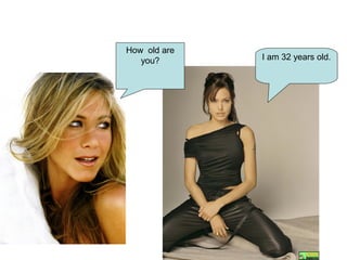 How old are
you? I am 32 years old.
 