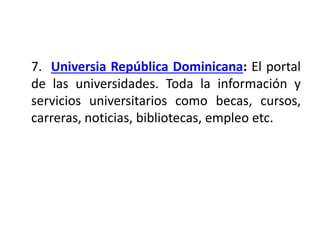 7. Universia República Dominicana: El portal
de las universidades. Toda la información y
servicios universitarios como becas, cursos,
carreras, noticias, bibliotecas, empleo etc.
 