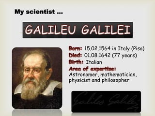 
15.02.1564 in Italy (Pisa)
01.08.1642 (77 years)
Italian
Astronomer, mathematician,
physicist and philosopher
My scientist ...
 