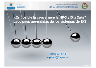 ¿Es posible la convergencia HPC y Big Data?
Lecciones aprendidas de los sistemas de E/S
María S. Pérez
mperez@fi.upm.es
DIAPOSITIVA 0
 