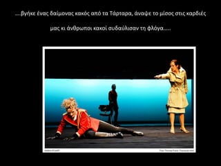 ….βγήκε ένας δαίμονας κακός από τα Τάρταρα, άναψε το μίσος στις καρδιές
μας κι άνθρωποι κακοί συδαύλισαν τη φλόγα…..
 