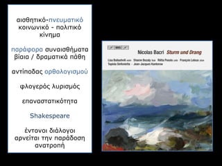 αισθητικό-πνευματικό
κοινωνικό - πολιτικό
κίνημα
παράφορα συναισθήματα
βίαια / δραματικά πάθη
αντίποδας ορθολογισμού
φλογερός λυρισμός
επαναστατικότητα
Shakespeare
έντονοι διάλογοι
αρνείται την παράδοση
ανατροπή
 
