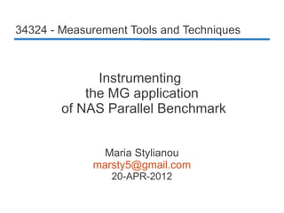 34324 - Measurement Tools and Techniques



              Instrumenting
            the MG application
        of NAS Parallel Benchmark


               Maria Stylianou
             marsty5@gmail.com
                 20-APR-2012
 