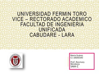 UNIVERSIDAD FERMIN TORO
VICE – RECTORADO ACADEMICO
FACULTAD DE INGENIERIA
UNIFICADA
CABUDARE - LARA
María Suárez
C.I 26050340
Prof. Rosmary
Mendoza
SAIA C
 