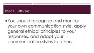 ETHICAL LISTENING: 
You should recognize and monitor 
your own communication style, apply 
general ethical principles to your 
responses, and adapt your 
communication styles to others. 

