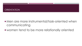 ORIENTATION 
 Men are more instrumental/task-oriented when 
communicating 
women tend to be more relationally oriented 
 