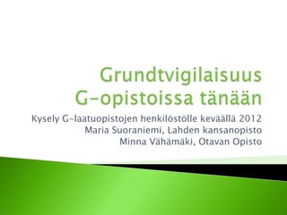 Kysely G-laatuopistojen henkilöstölle keväällä 2012
            Maria Suoraniemi, Lahden kansanopisto
                   Minna Vähämäki, Otavan Opisto
 