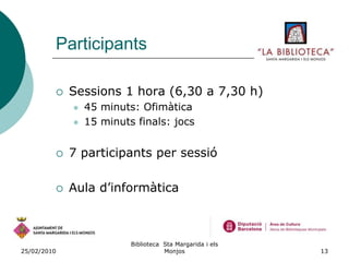 26/02/2010Biblioteca  Sta Margarida i els Monjos9Projecte: La Biblioteca t’acullDeures escolars (de dilluns a dijous fins a les 7 de la tarda)Activitats setmanals (divendres)5 a 8 anys (1r i 3r divendres)9 a 11/12 anys (2n i 4t divendres)Sessions d’informàticaActivitats amb pares/mares