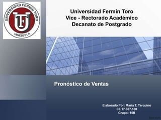 Pronóstico de Ventas
Elaborado Por: María T. Tarquino
CI. 17.307.100
Grupo: 15B
Universidad Fermín Toro
Vice - Rectorado Académico
Decanato de Postgrado
 