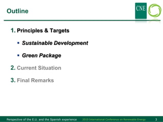 Outline


  1. Principles & Targets

        Sustainable Development

        Green Package

  2. Current Situation

  3. Final Remarks




Perspective of the E.U. and the Spanish experience   2010 International Conference on Renewable Energy   3
 