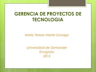 GERENCIA DE PROYECTOS DE
TECNOLOGIA
María Teresa Alzate Zuluaga
Universidad de Santander
Envigado
2013
 