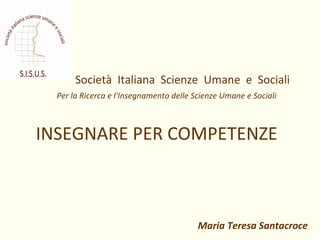 Società Italiana Scienze Umane e Sociali
Per la Ricerca e l'Insegnamento delle Scienze Umane e Sociali
INSEGNARE PER COMPETENZE
Maria Teresa Santacroce
 