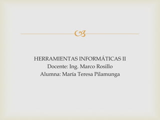 
HERRAMIENTAS INFORMÁTICAS II
Docente: Ing. Marco Rosillo
Alumna: María Teresa Pilamunga
 
