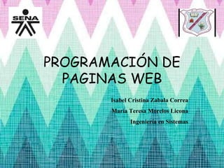 PROGRAMACIÓN DE
PAGINAS WEB
Isabel Cristina Zabala Correa
María Teresa Morelos Licona
Ingeniería en Sistemas
 