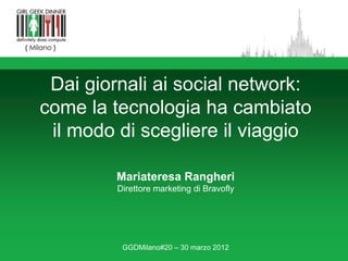 Dai giornali ai social network:
come la tecnologia ha cambiato
 il modo di scegliere il viaggio

         Mariateresa Rangheri
         Direttore marketing di Bravofly




          GGDMilano#20 – 30 marzo 2012
 