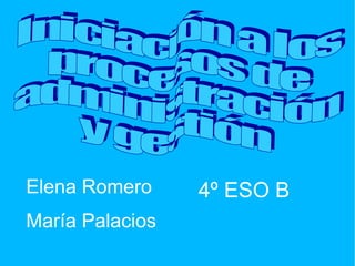 Iniciación a los  procesos de  administración  y gestión Elena Romero  María Palacios 4º ESO B 