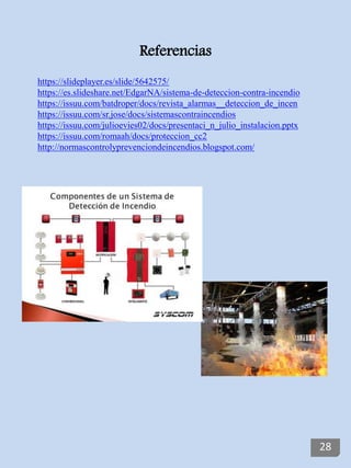 https://slideplayer.es/slide/5642575/
https://es.slideshare.net/EdgarNA/sistema-de-deteccion-contra-incendio
https://issuu.com/batdroper/docs/revista_alarmas__deteccion_de_incen
https://issuu.com/sr.jose/docs/sistemascontraincendios
https://issuu.com/julioevies02/docs/presentaci_n_julio_instalacion.pptx
https://issuu.com/romaah/docs/proteccion_cc2
http://normascontrolyprevenciondeincendios.blogspot.com/
Referencias
28
 