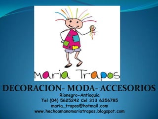 DECORACION- MODA- ACCESORIOS Rionegro-Antioquia Tel (04) 5625242 Cel 313 6356785 maria_trapos@hotmail.com www.hechoamanomariatrapos.blogspot.com 