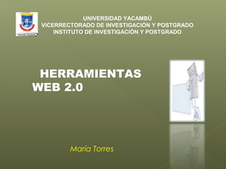 UNIVERSIDAD YACAMBÚ
VICERRECTORADO DE INVESTIGACIÓN Y POSTGRADO
INSTITUTO DE INVESTIGACIÓN Y POSTGRADO

HERRAMIENTAS
WEB 2.0

María Torres

 
