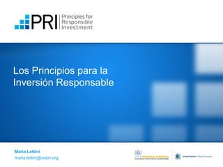 Los Principios para la
Inversión Responsable




Maria Lettini
maria.lettini@unpri.org
 