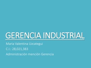 GERENCIA INDUSTRIAL
Maria Valentina Uzcategui
C.I.: 28,021,383
Administración mención Gerencia
 