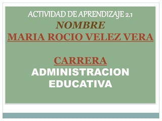 ACTIVIDAD DE APRENDIZAJE 2.1
NOMBRE
MARIA ROCIO VELEZ VERA
CARRERA
ADMINISTRACION
EDUCATIVA
 