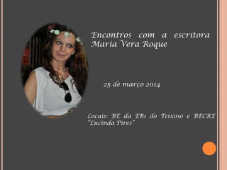 Encontros com a escritora
Maria Vera Roque
25 de março 2014
Locais: BE da EB1 do Teixoso e BECRE
“Lucinda Pires”
 