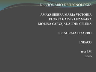 DICCIONARIO DE TECNOLOGIA
AMAYA SIERRA MARIA VICTORIA
FLOREZ GALVIS LUZ MAIRA
MOLINA CARVAJAL ALDIN CELENA
LIC: SURAYA PIZARRO
INEACO
11-2 J.M
2010
 