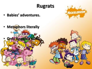 Rugrats
• Babies’ adventures.

• Metaphors literally

• Only Angelica talks.

• Rumor.
 