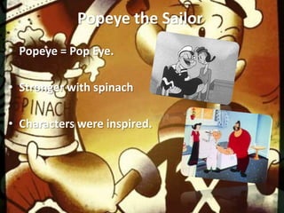 Popeye the Sailor
• Popeye = Pop Eye.

• Stronger with spinach

• Characters were inspired.
 