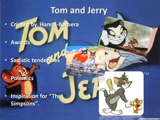Tom and Jerry
• Criated by Hanna-Barbera

• Awards

• Sadistic tendencies

• Polemics

• Inspiration for “The
  Simpsons”.
 