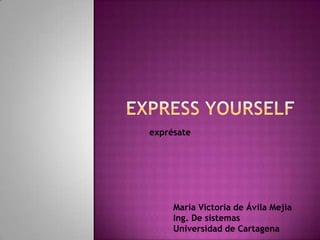 Express Yourself exprésate María Victoria de Ávila Mejía Ing. De sistemas  Universidad de Cartagena   