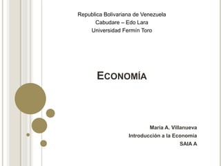 ECONOMÍA
María A. Villanueva
Introducción a la Economía
SAIA A
Republica Bolivariana de Venezuela
Cabudare – Edo Lara
Universidad Fermín Toro
 