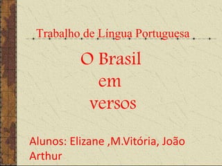 Trabalho de Língua Portuguesa 
O Brasil 
em 
versos 
Alunos: Elizane ,M.Vitória, João 
Arthur 
 