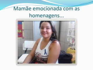 Mamãe emocionada com as 
homenagens... 
 