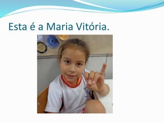 Esta é a Maria Vitória. 
 