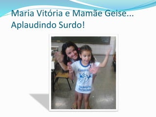 Maria Vitória e Mamãe Geise... 
Aplaudindo Surdo! 
 