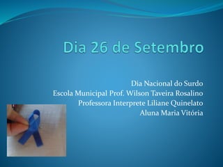Dia Nacional do Surdo 
Escola Municipal Prof. Wilson Taveira Rosalino 
Professora Interprete Liliane Quinelato 
Aluna Maria Vitória 
 
