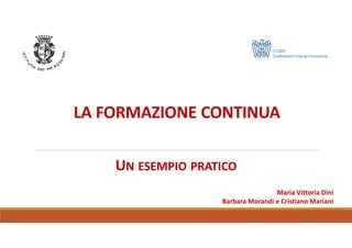 LA FORMAZIONE CONTINUA
Maria Vittoria Dini
Barbara Morandi e Cristiano Mariani
UN ESEMPIO PRATICOUN ESEMPIO PRATICO
 