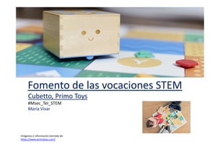 Cubetto, Primo Toys
#Msec_TeI_STEM
María Vivar
Fomento de las vocaciones STEM
Imágenes e información extraída de:
https://www.primotoys.com/
 