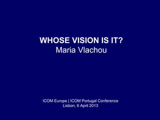 WHOSE VISION IS IT?
Maria Vlachou
ICOM Europe | ICOM Portugal Conference
Lisbon, 6 April 2013
 